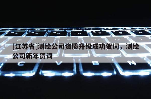 [江苏省]测绘公司资质升级成功贺词，测绘公司新年贺词