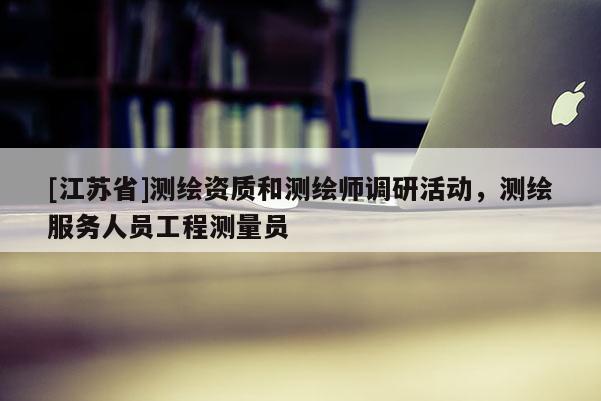 [江苏省]测绘资质和测绘师调研活动，测绘服务人员工程测量员