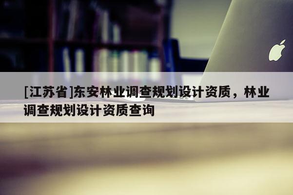 [江苏省]东安林业调查规划设计资质，林业调查规划设计资质查询