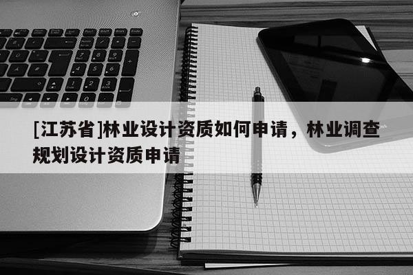 [江苏省]林业设计资质如何申请，林业调查规划设计资质申请