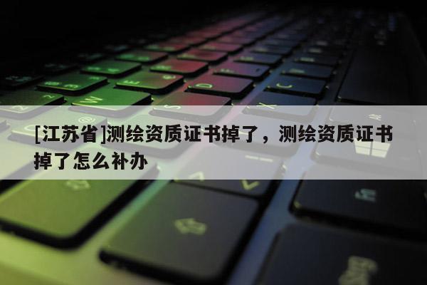 [江苏省]测绘资质证书掉了，测绘资质证书掉了怎么补办