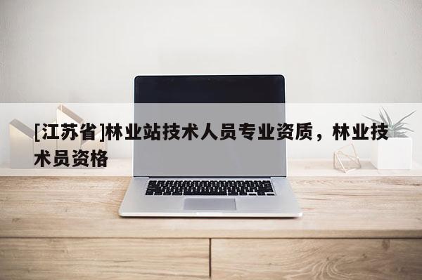 [江苏省]林业站技术人员专业资质，林业技术员资格