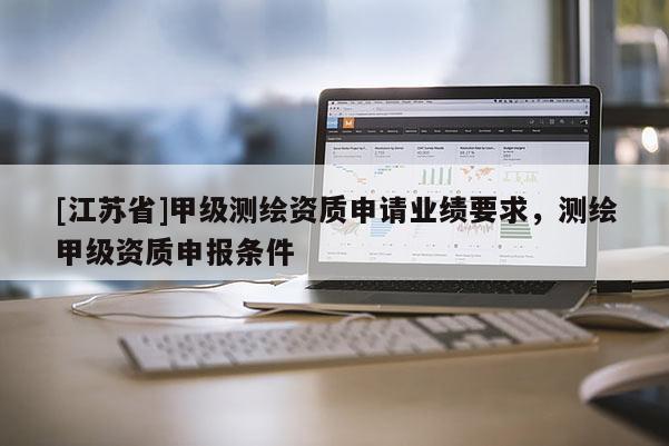 [江苏省]甲级测绘资质申请业绩要求，测绘甲级资质申报条件