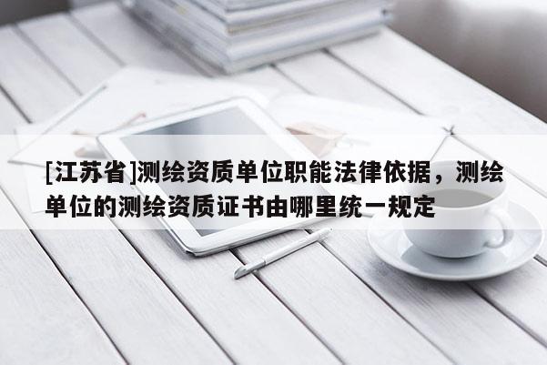 [江苏省]测绘资质单位职能法律依据，测绘单位的测绘资质证书由哪里统一规定
