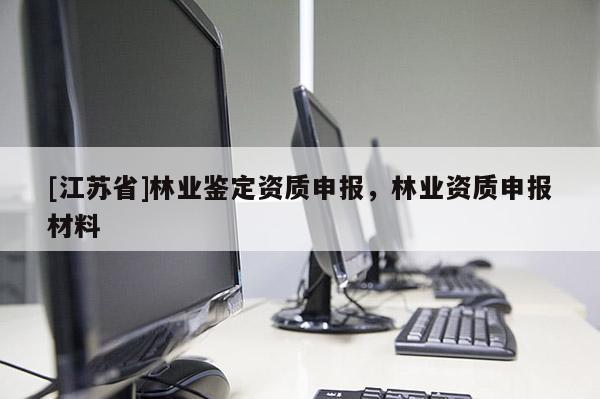 [江苏省]林业鉴定资质申报，林业资质申报材料