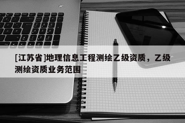 [江苏省]地理信息工程测绘乙级资质，乙级测绘资质业务范围
