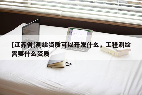 [江苏省]测绘资质可以开发什么，工程测绘需要什么资质