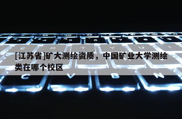 [江苏省]矿大测绘资质，中国矿业大学测绘类在哪个校区