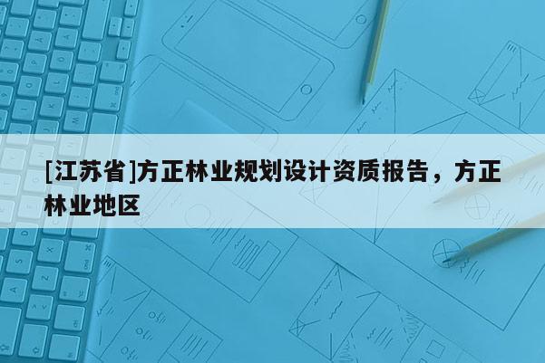 [江苏省]方正林业规划设计资质报告，方正林业地区