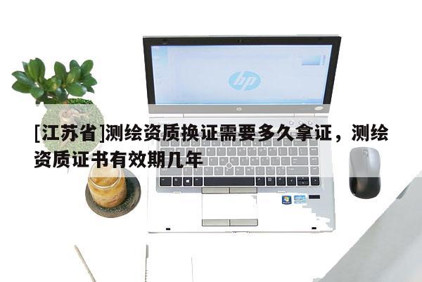 [江苏省]测绘资质换证需要多久拿证，测绘资质证书有效期几年