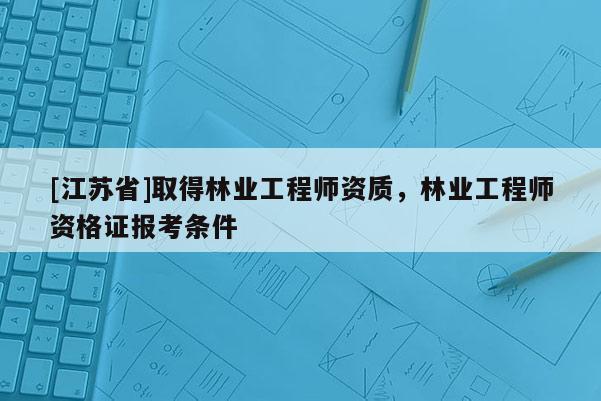 [江苏省]取得林业工程师资质，林业工程师资格证报考条件