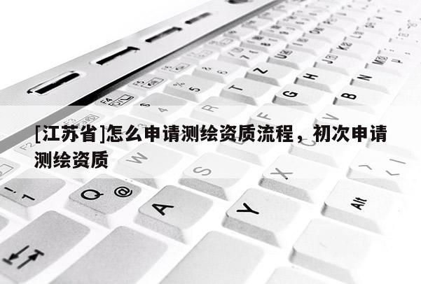 [江苏省]怎么申请测绘资质流程，初次申请测绘资质