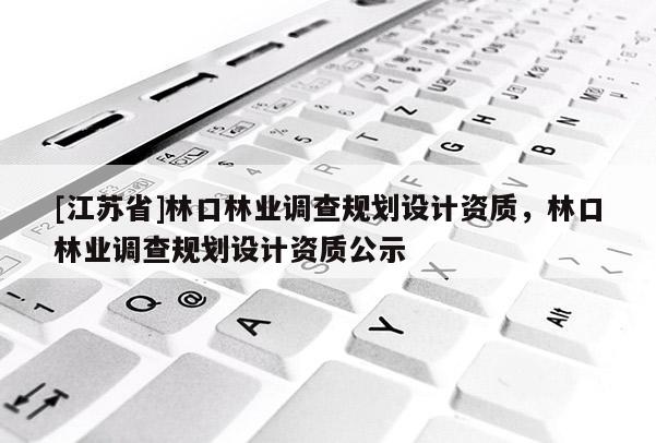 [江苏省]林口林业调查规划设计资质，林口林业调查规划设计资质公示