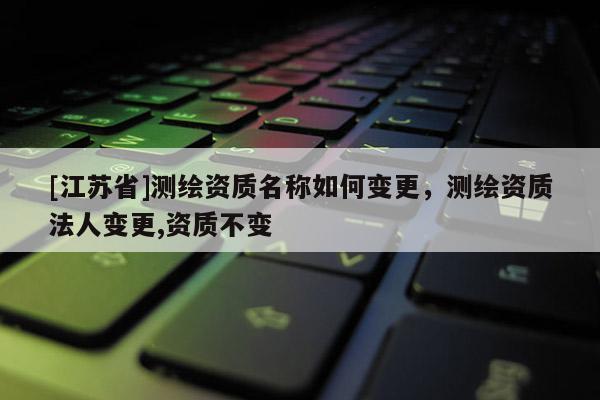 [江苏省]测绘资质名称如何变更，测绘资质法人变更,资质不变