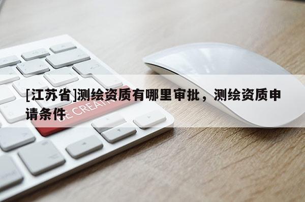 [江苏省]测绘资质有哪里审批，测绘资质申请条件
