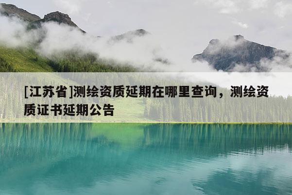 [江苏省]测绘资质延期在哪里查询，测绘资质证书延期公告