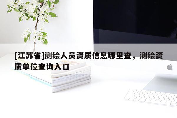 [江苏省]测绘人员资质信息哪里查，测绘资质单位查询入口