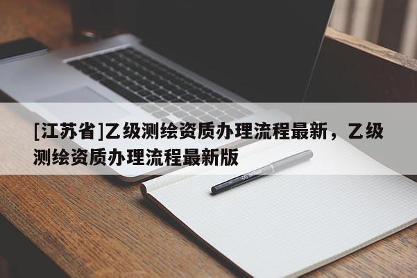 [江苏省]乙级测绘资质办理流程最新，乙级测绘资质办理流程最新版