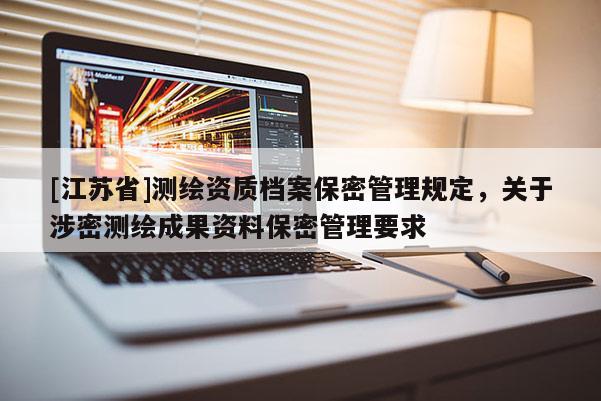 [江苏省]测绘资质档案保密管理规定，关于涉密测绘成果资料保密管理要求