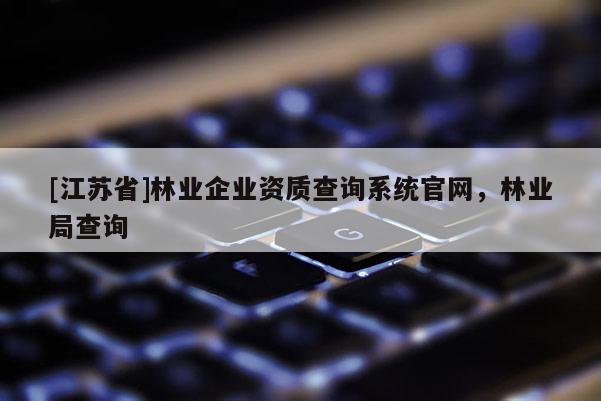 [江苏省]林业企业资质查询系统官网，林业局查询