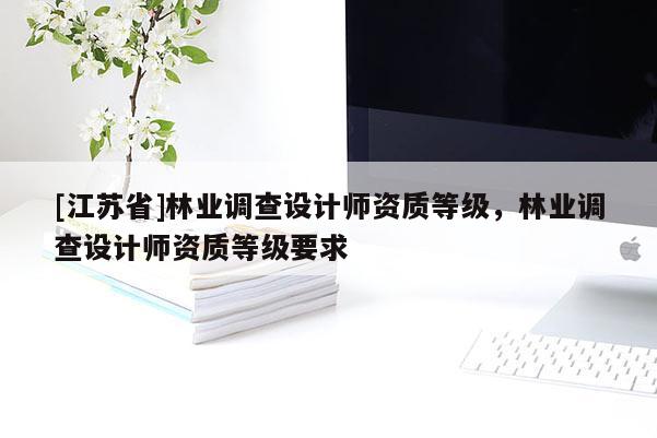[江苏省]林业调查设计师资质等级，林业调查设计师资质等级要求