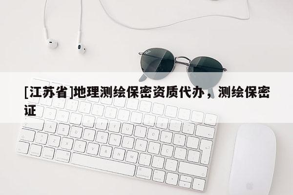 [江苏省]地理测绘保密资质代办，测绘保密证