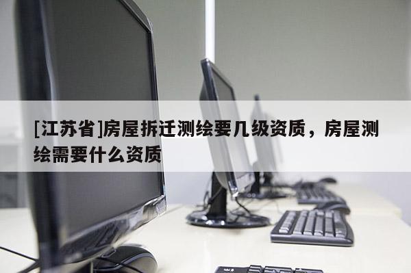 [江苏省]房屋拆迁测绘要几级资质，房屋测绘需要什么资质