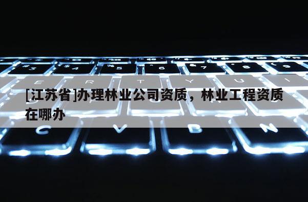[江苏省]办理林业公司资质，林业工程资质在哪办