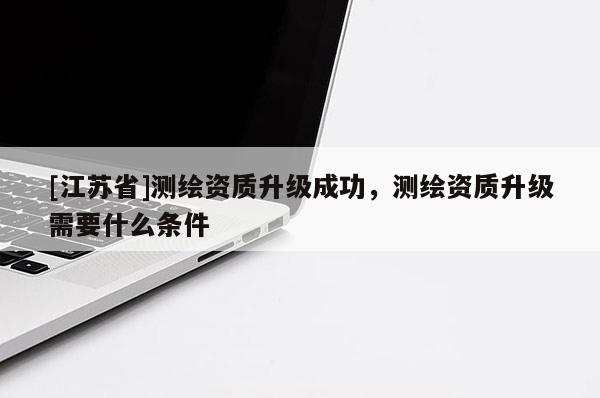 [江苏省]测绘资质升级成功，测绘资质升级需要什么条件