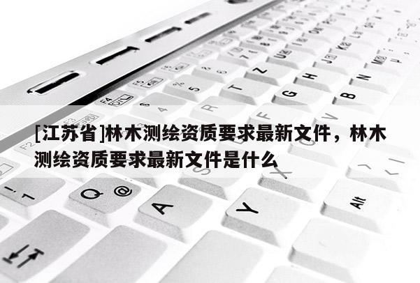 [江苏省]林木测绘资质要求最新文件，林木测绘资质要求最新文件是什么