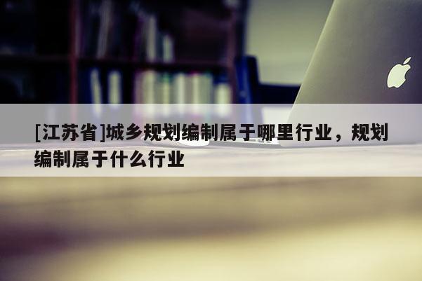 [江苏省]城乡规划编制属于哪里行业，规划编制属于什么行业