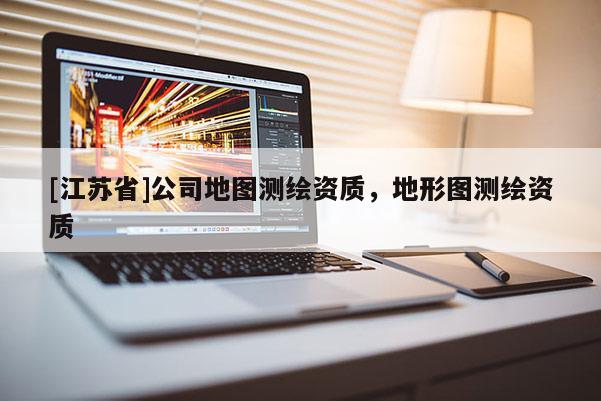 [江苏省]公司地图测绘资质，地形图测绘资质