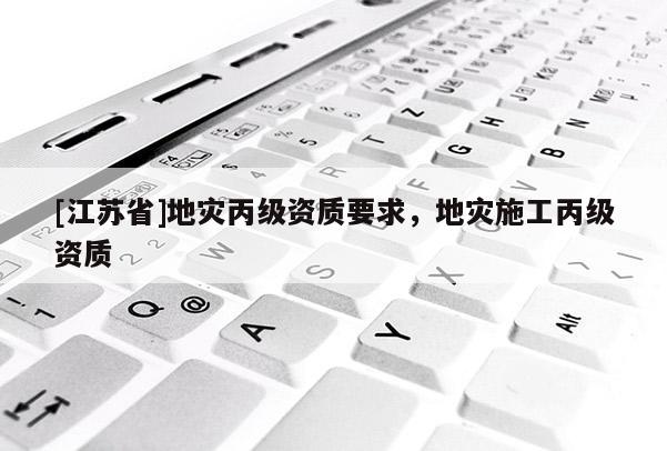 [江苏省]地灾丙级资质要求，地灾施工丙级资质