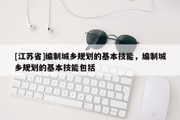 [江苏省]编制城乡规划的基本技能，编制城乡规划的基本技能包括