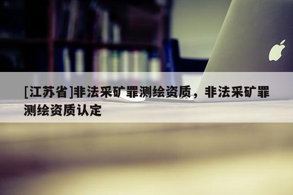 [江苏省]非法采矿罪测绘资质，非法采矿罪测绘资质认定
