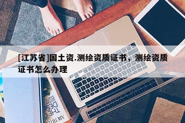 [江苏省]国土资.测绘资质证书，测绘资质证书怎么办理