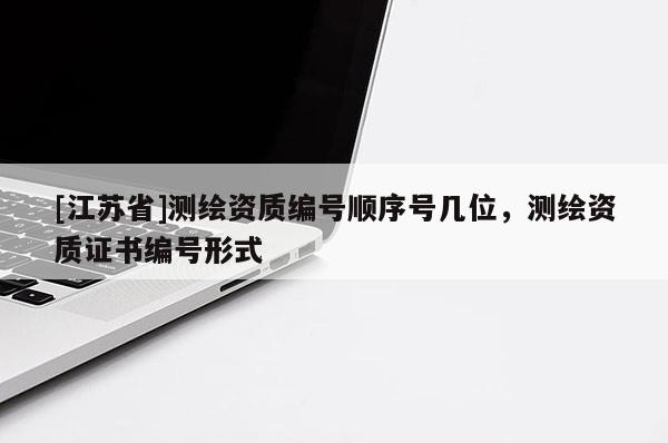 [江苏省]测绘资质编号顺序号几位，测绘资质证书编号形式
