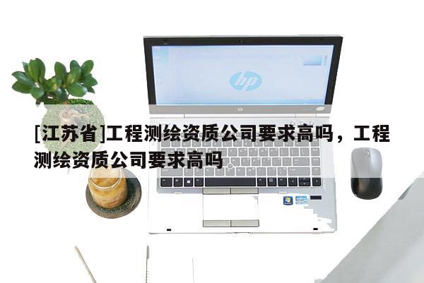 [江苏省]工程测绘资质公司要求高吗，工程测绘资质公司要求高吗