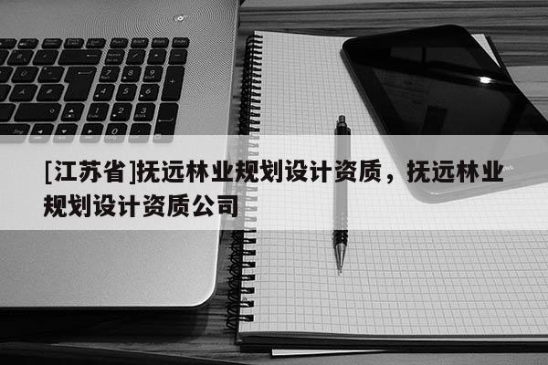 [江苏省]抚远林业规划设计资质，抚远林业规划设计资质公司