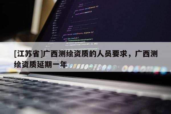 [江苏省]广西测绘资质的人员要求，广西测绘资质延期一年