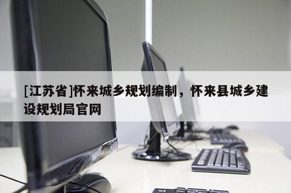 [江苏省]怀来城乡规划编制，怀来县城乡建设规划局官网