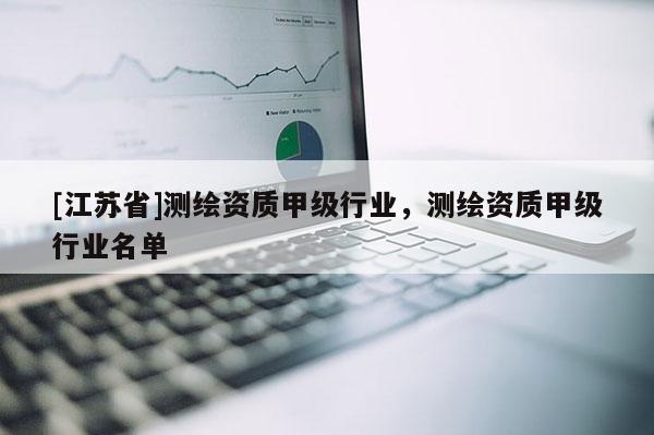 [江苏省]测绘资质甲级行业，测绘资质甲级行业名单
