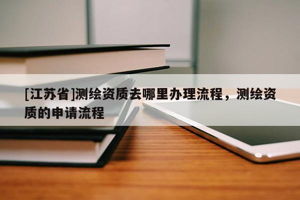 [江苏省]测绘资质去哪里办理流程，测绘资质的申请流程