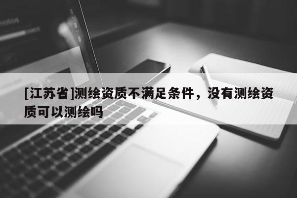 [江苏省]测绘资质不满足条件，没有测绘资质可以测绘吗