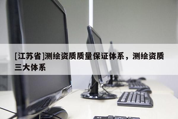 [江苏省]测绘资质质量保证体系，测绘资质三大体系