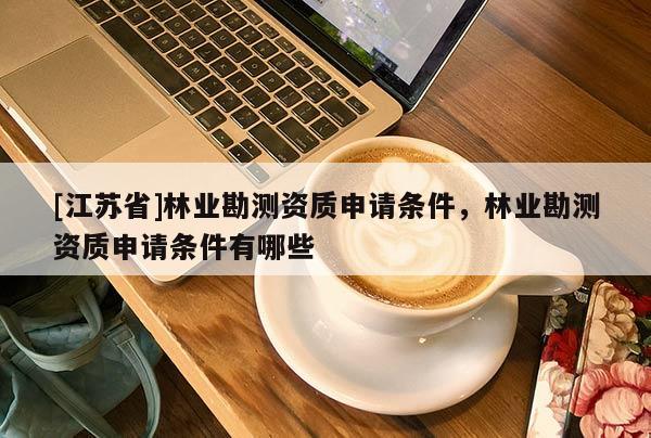 [江苏省]林业勘测资质申请条件，林业勘测资质申请条件有哪些
