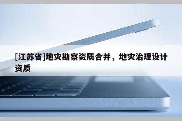 [江苏省]地灾勘察资质合并，地灾治理设计资质