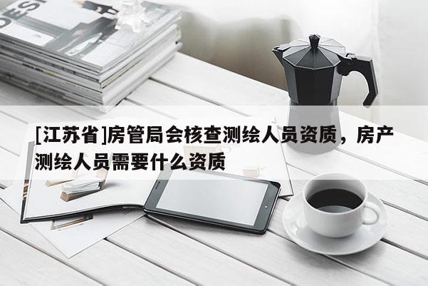 [江苏省]房管局会核查测绘人员资质，房产测绘人员需要什么资质