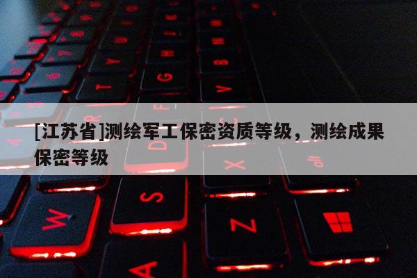 [江苏省]测绘军工保密资质等级，测绘成果保密等级