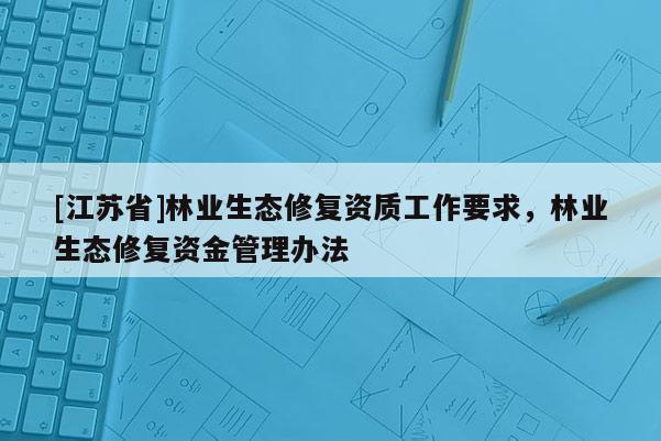 [江苏省]林业生态修复资质工作要求，林业生态修复资金管理办法